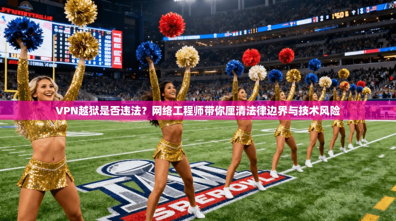 VPN越狱是否违法？网络工程师带你厘清法律边界与技术风险  第1张