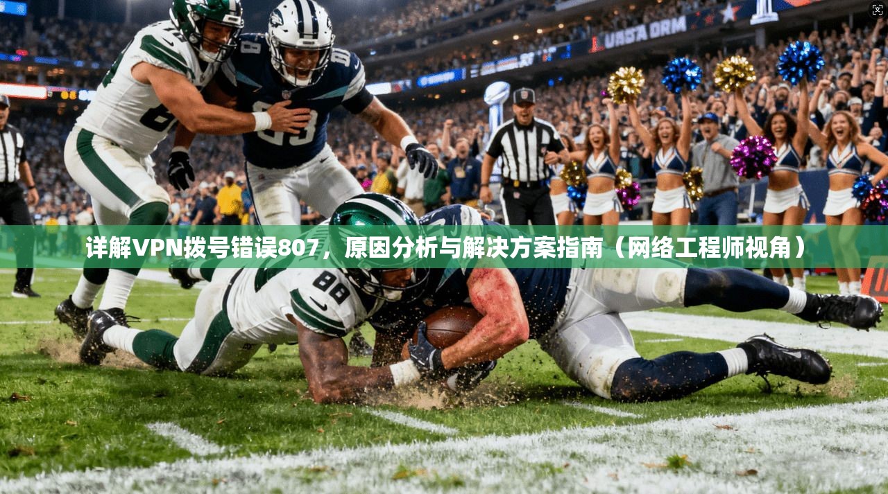 详解VPN拨号错误807，原因分析与解决方案指南（网络工程师视角）  第1张
