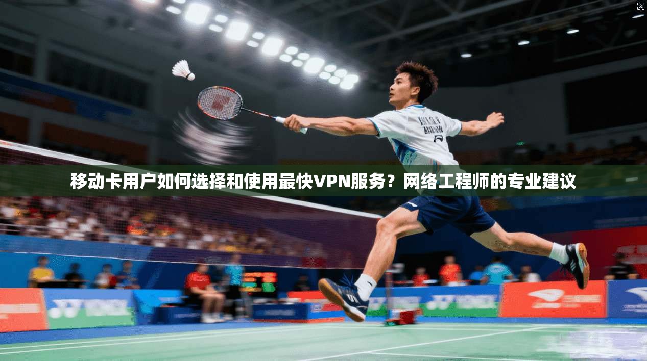移动卡用户如何选择和使用最快VPN服务？网络工程师的专业建议  第1张