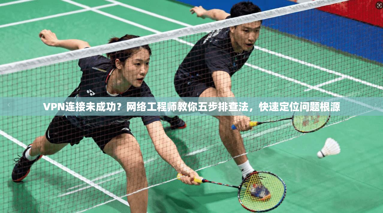 VPN连接未成功？网络工程师教你五步排查法，快速定位问题根源  第1张