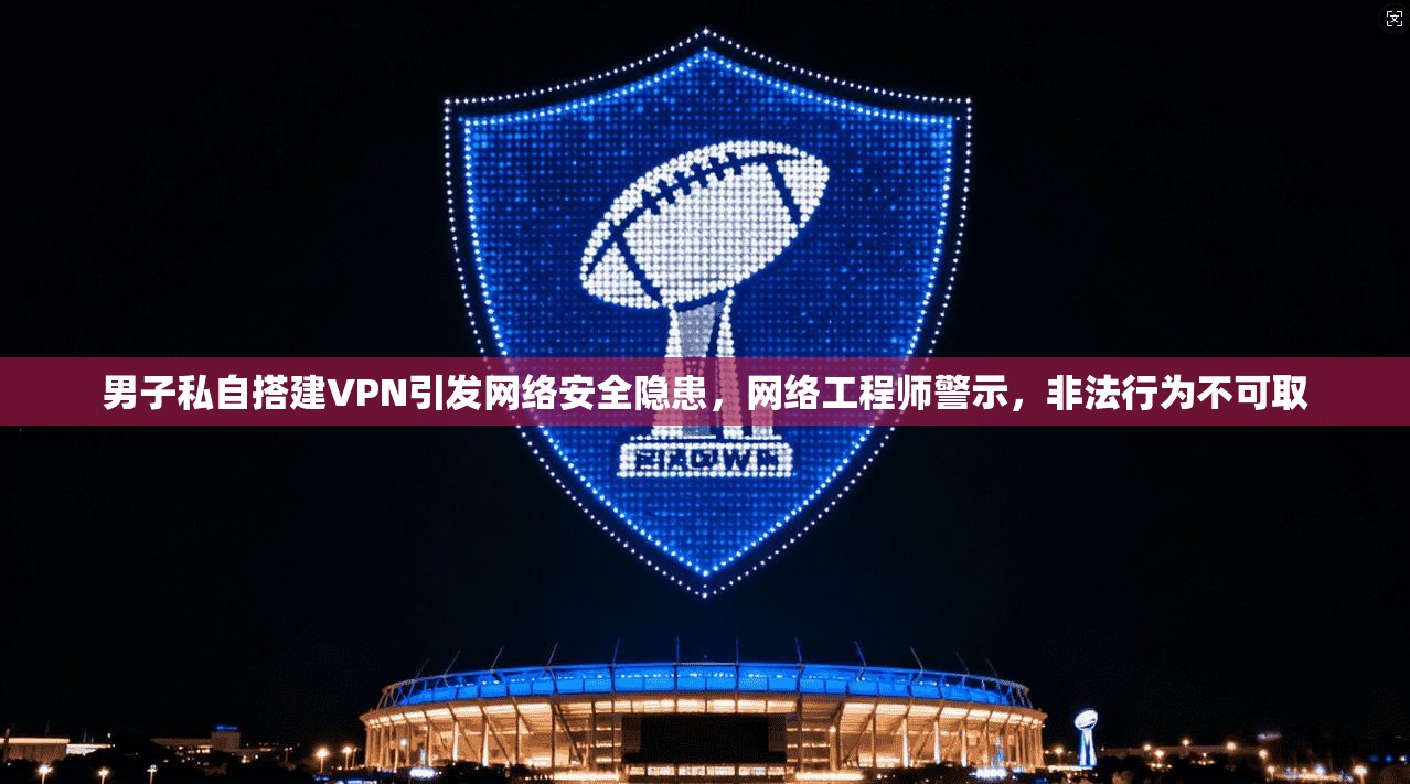 男子私自搭建VPN引发网络安全隐患，网络工程师警示，非法行为不可取  第1张