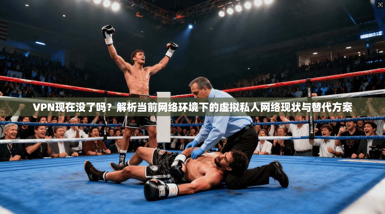 VPN现在没了吗？解析当前网络环境下的虚拟私人网络现状与替代方案  第1张