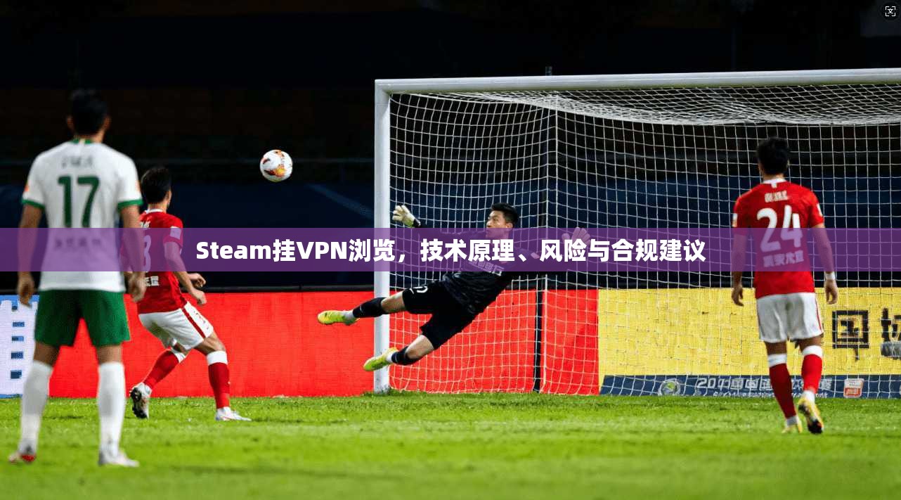 Steam挂VPN浏览，技术原理、风险与合规建议  第1张