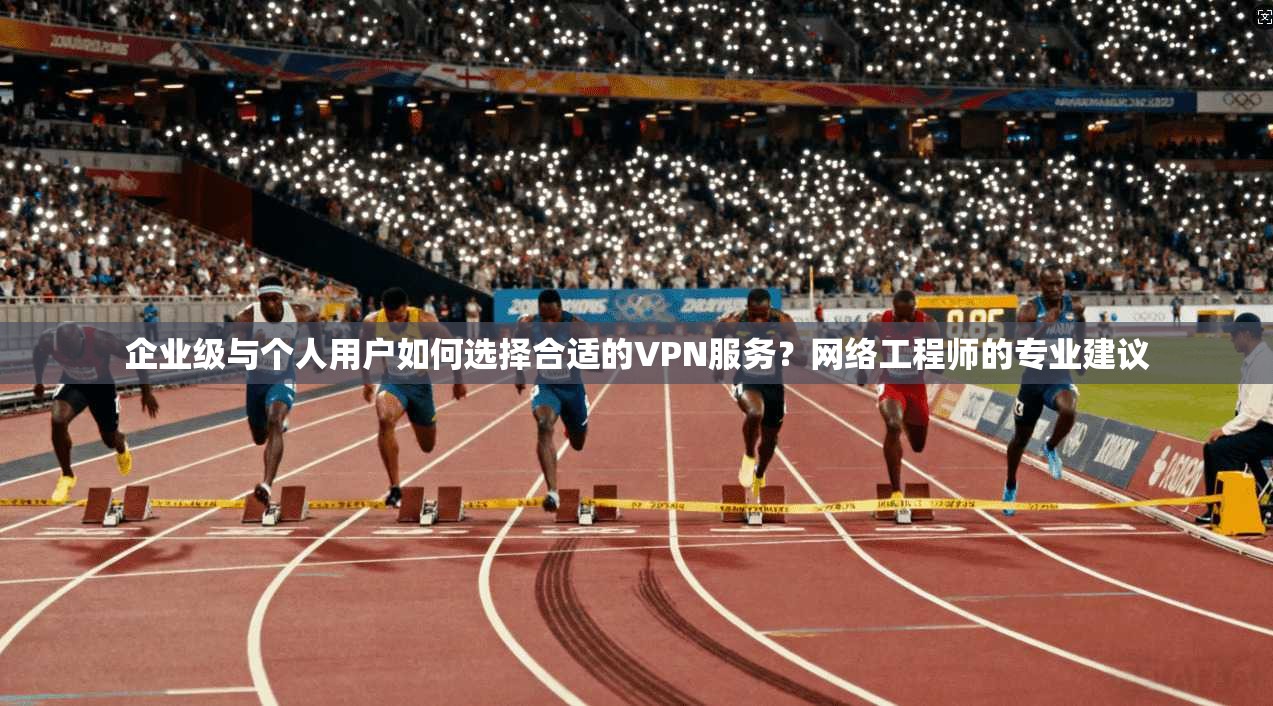 企业级与个人用户如何选择合适的VPN服务？网络工程师的专业建议  第1张