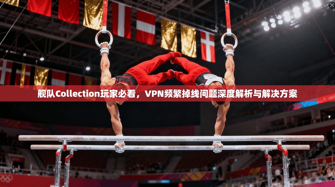 舰队Collection玩家必看，VPN频繁掉线问题深度解析与解决方案  第1张
