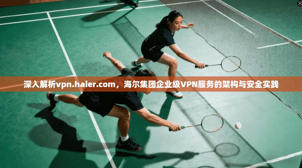 深入解析vpn.haier.com，海尔集团企业级VPN服务的架构与安全实践  第1张
