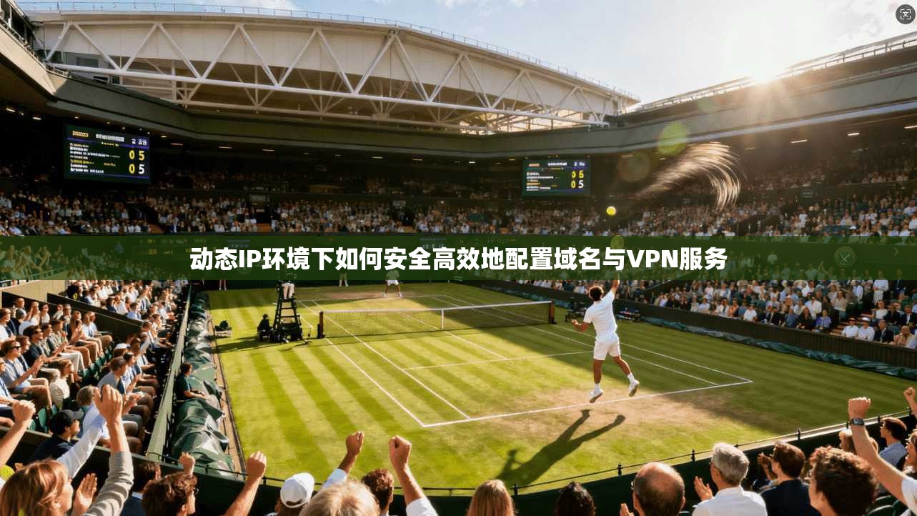 动态IP环境下如何安全高效地配置域名与VPN服务  第1张