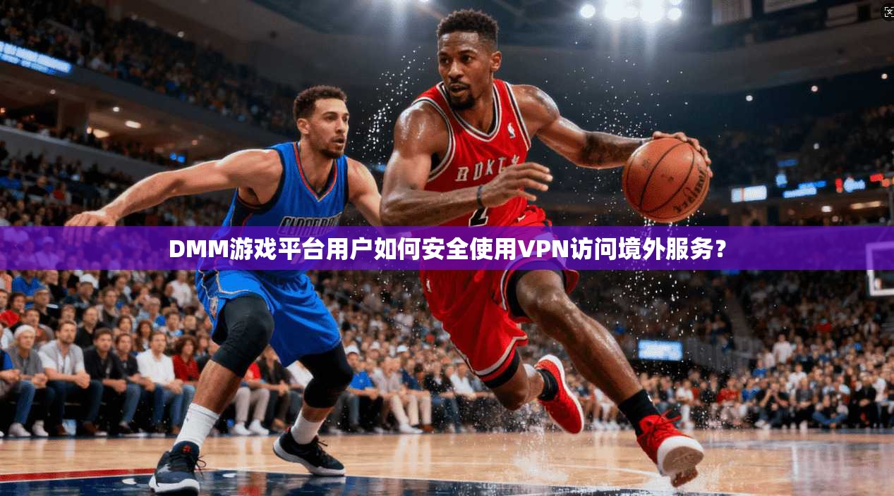 DMM游戏平台用户如何安全使用VPN访问境外服务？  第1张
