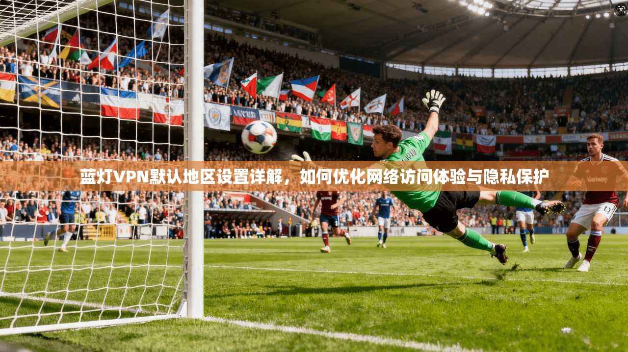 蓝灯VPN默认地区设置详解,如何优化网络访问体验与隐私保护 第1张 蓝灯VPN默认地区设置详解,如何优化网络访问体验与隐私保护 第1张