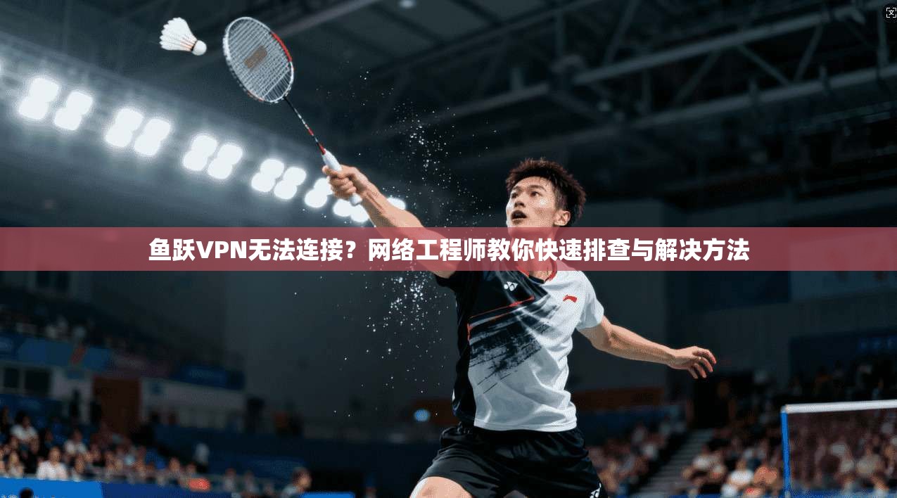 鱼跃VPN无法连接？网络工程师教你快速排查与解决方法  第1张