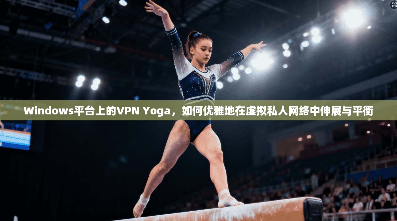 Windows平台上的VPN Yoga,如何优雅地在虚拟私人网络中伸展与平衡 第1张 Windows平台上的VPN Yoga,如何优雅地在虚拟私人网络中伸展与平衡 第1张