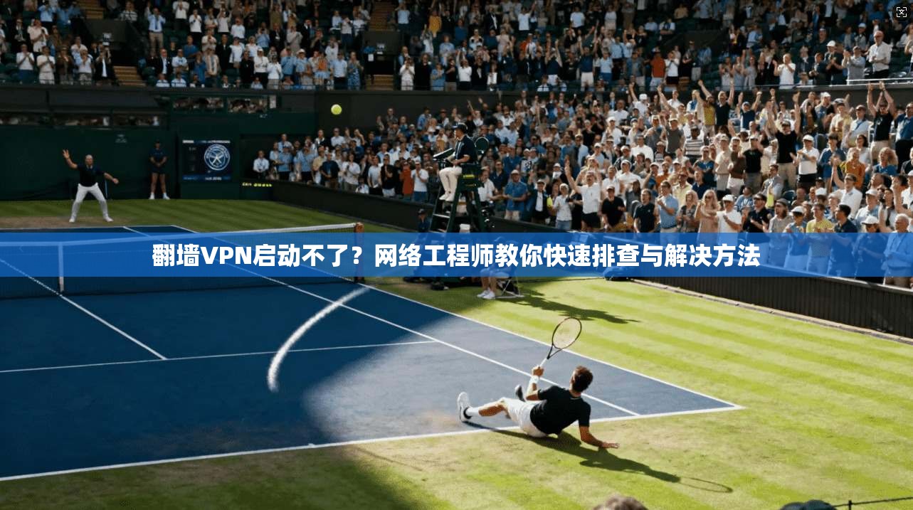 翻墙VPN启动不了?网络工程师教你快速排查与解决方法 第1张 翻墙VPN启动不了?网络工程师教你快速排查与解决方法 第1张