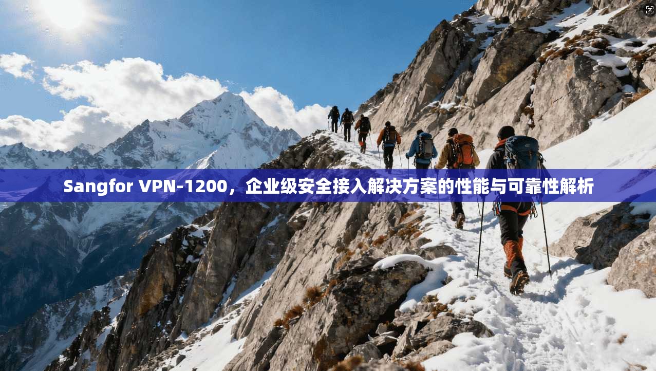 Sangfor VPN-1200，企业级安全接入解决方案的性能与可靠性解析  第1张