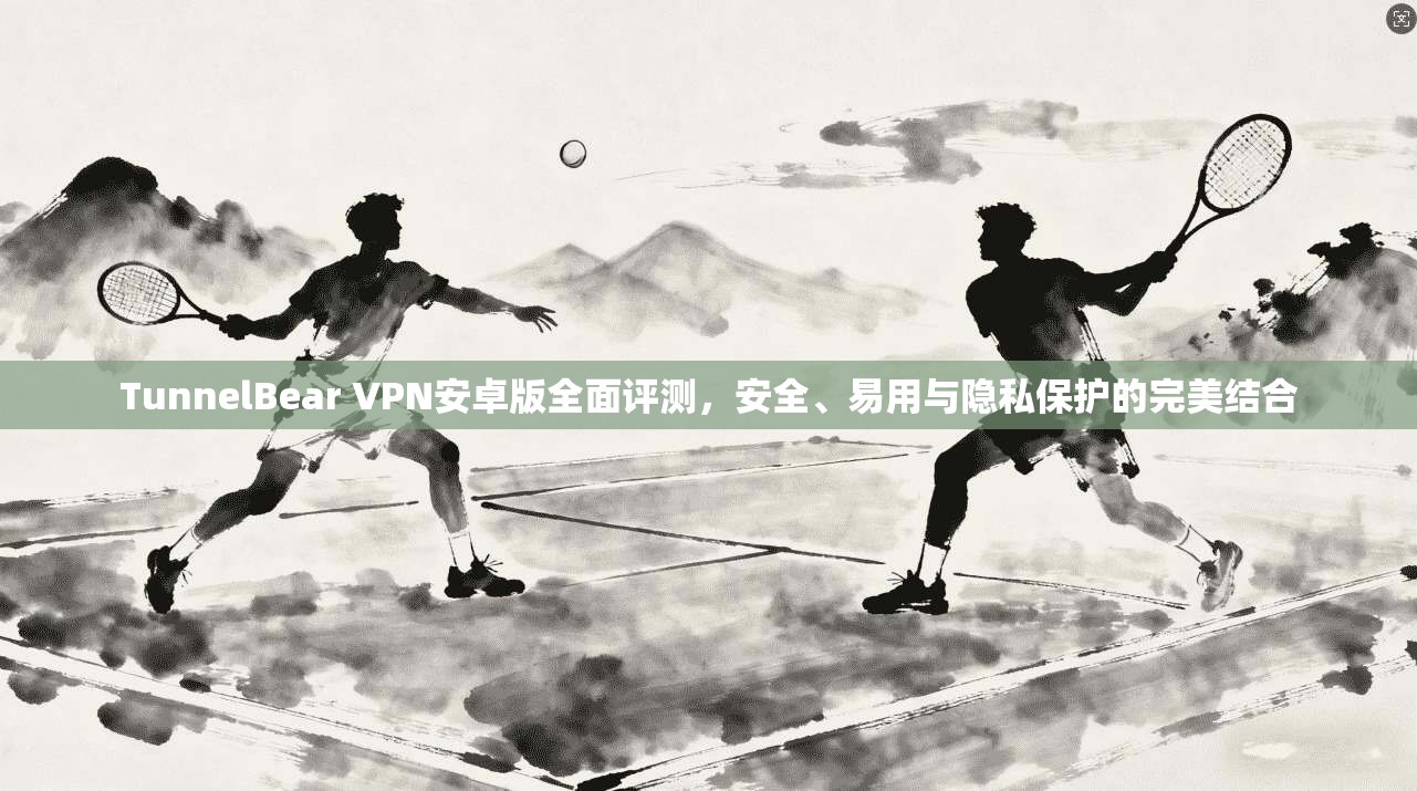 TunnelBear VPN安卓版全面评测,安全、易用与隐私保护的完美结合 第1张 TunnelBear VPN安卓版全面评测,安全、易用与隐私保护的完美结合 第1张