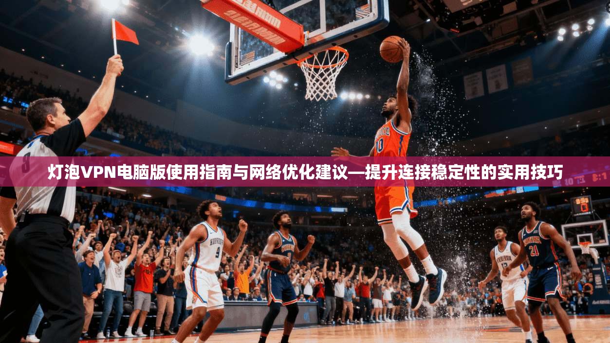 灯泡VPN电脑版使用指南与网络优化建议—提升连接稳定性的实用技巧  第1张