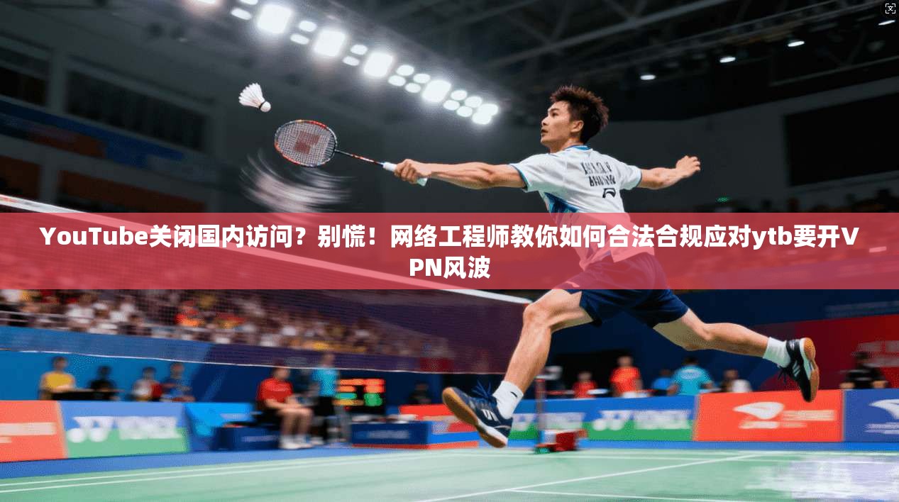 YouTube关闭国内访问？别慌！网络工程师教你如何合法合规应对ytb要开VPN风波  第1张