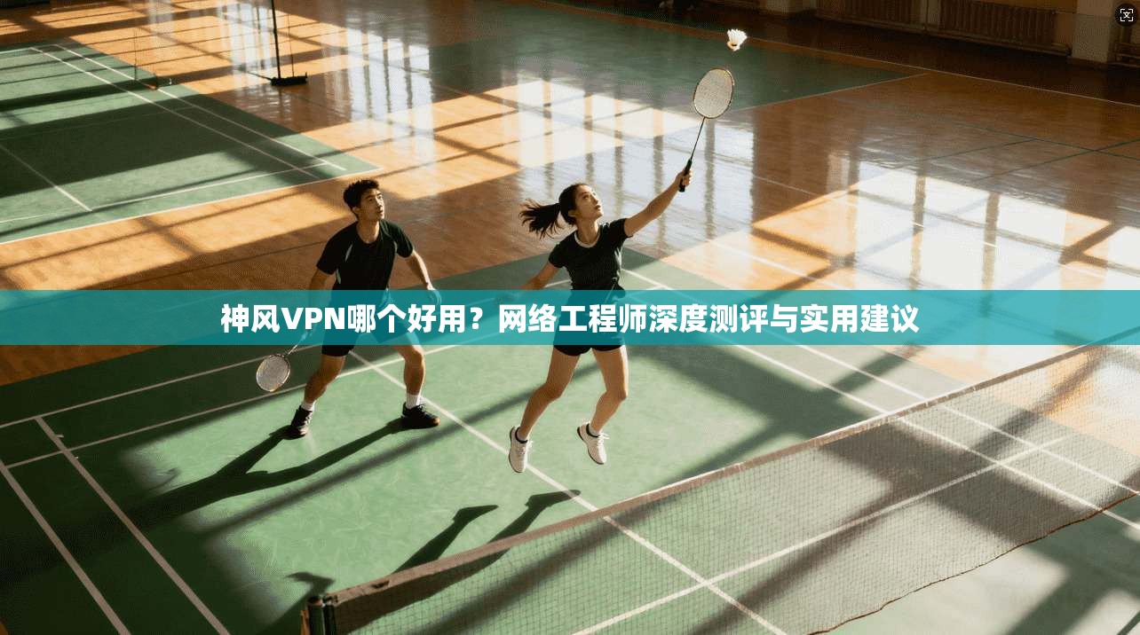 神风VPN哪个好用？网络工程师深度测评与实用建议  第1张