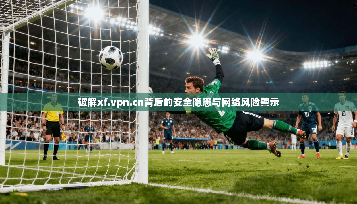 破解xf.vpn.cn背后的安全隐患与网络风险警示  第1张