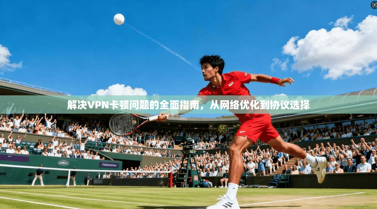 解决VPN卡顿问题的全面指南，从网络优化到协议选择  第1张
