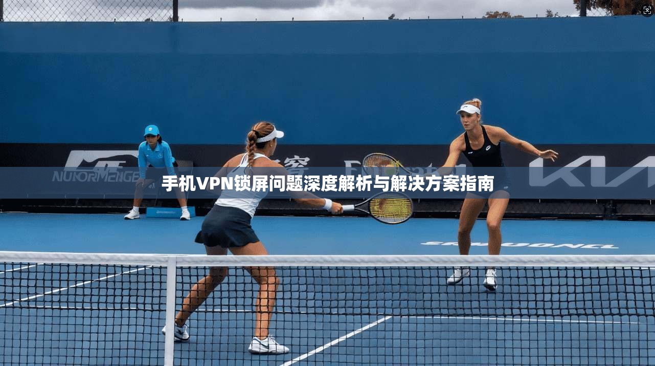 手机VPN锁屏问题深度解析与解决方案指南  第1张