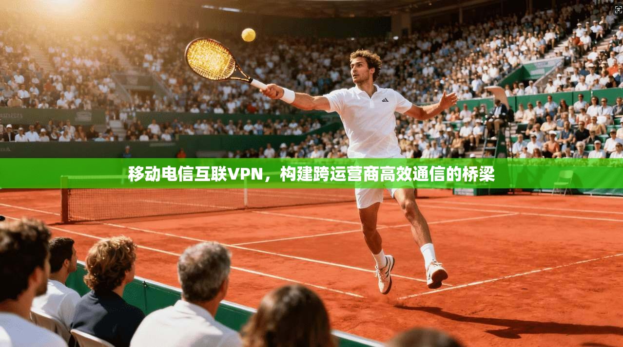 移动电信互联VPN，构建跨运营商高效通信的桥梁  第1张