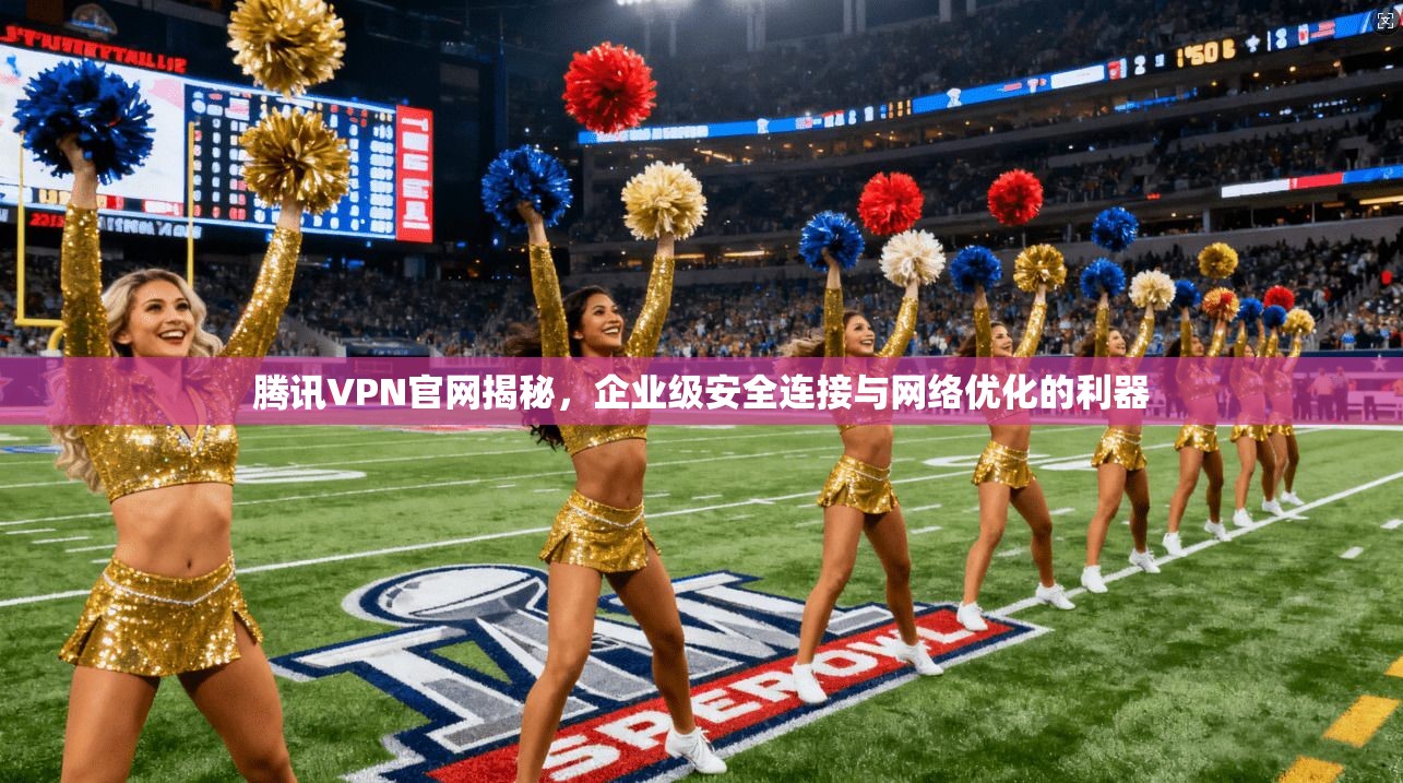 腾讯VPN官网揭秘，企业级安全连接与网络优化的利器  第1张