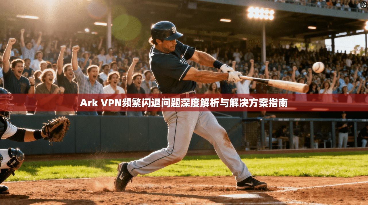 Ark VPN频繁闪退问题深度解析与解决方案指南  第1张