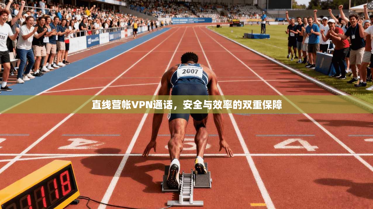 直线营帐VPN通话，安全与效率的双重保障  第1张