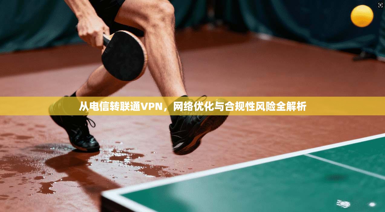 从电信转联通VPN，网络优化与合规性风险全解析  第1张