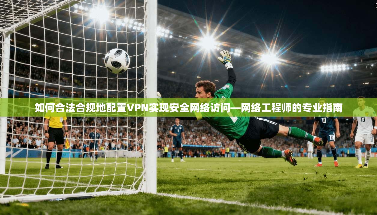 如何合法合规地配置VPN实现安全网络访问—网络工程师的专业指南  第1张