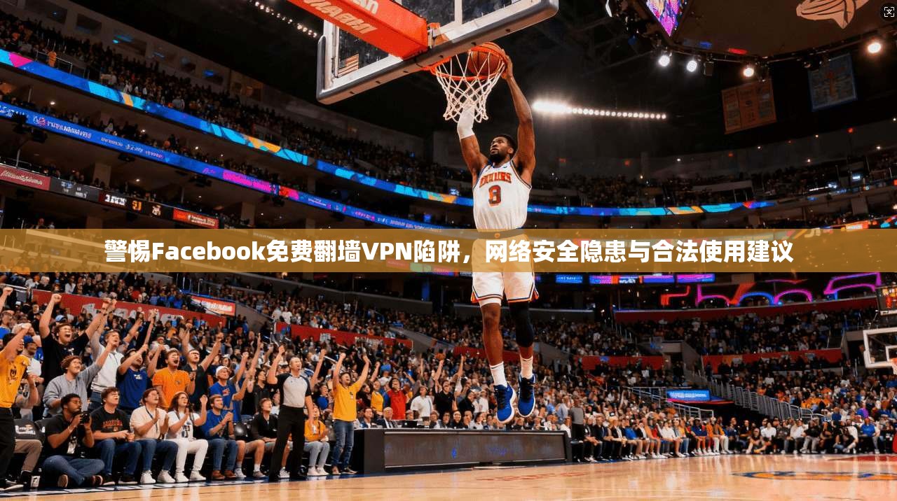 警惕Facebook免费翻墙VPN陷阱，网络安全隐患与合法使用建议  第1张