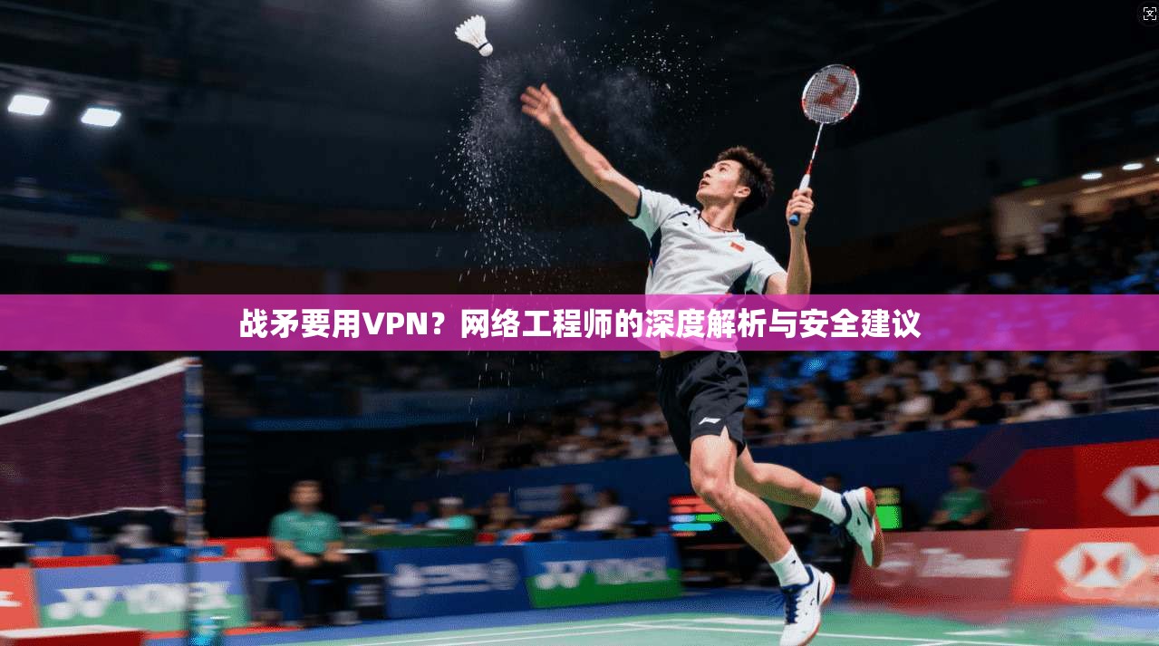 战矛要用VPN？网络工程师的深度解析与安全建议  第1张