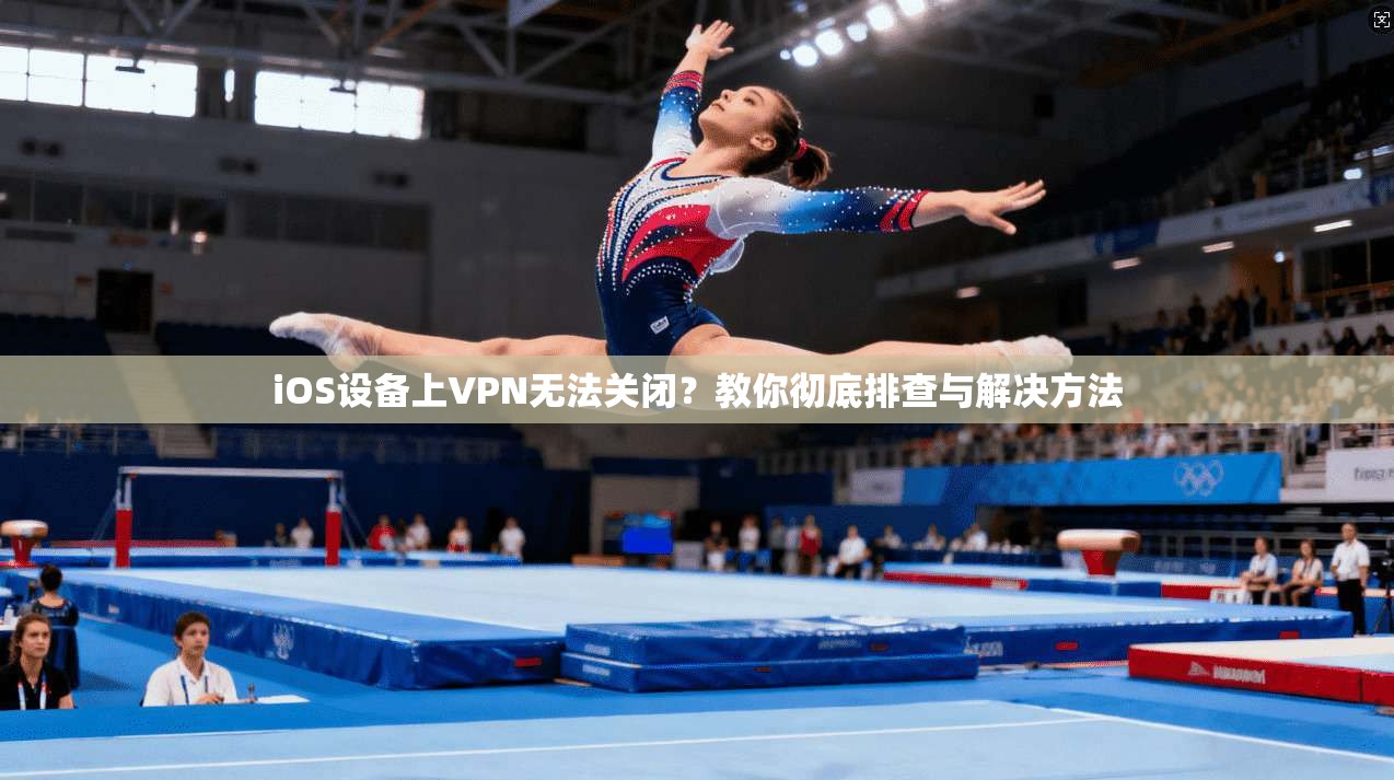 iOS设备上VPN无法关闭？教你彻底排查与解决方法  第1张
