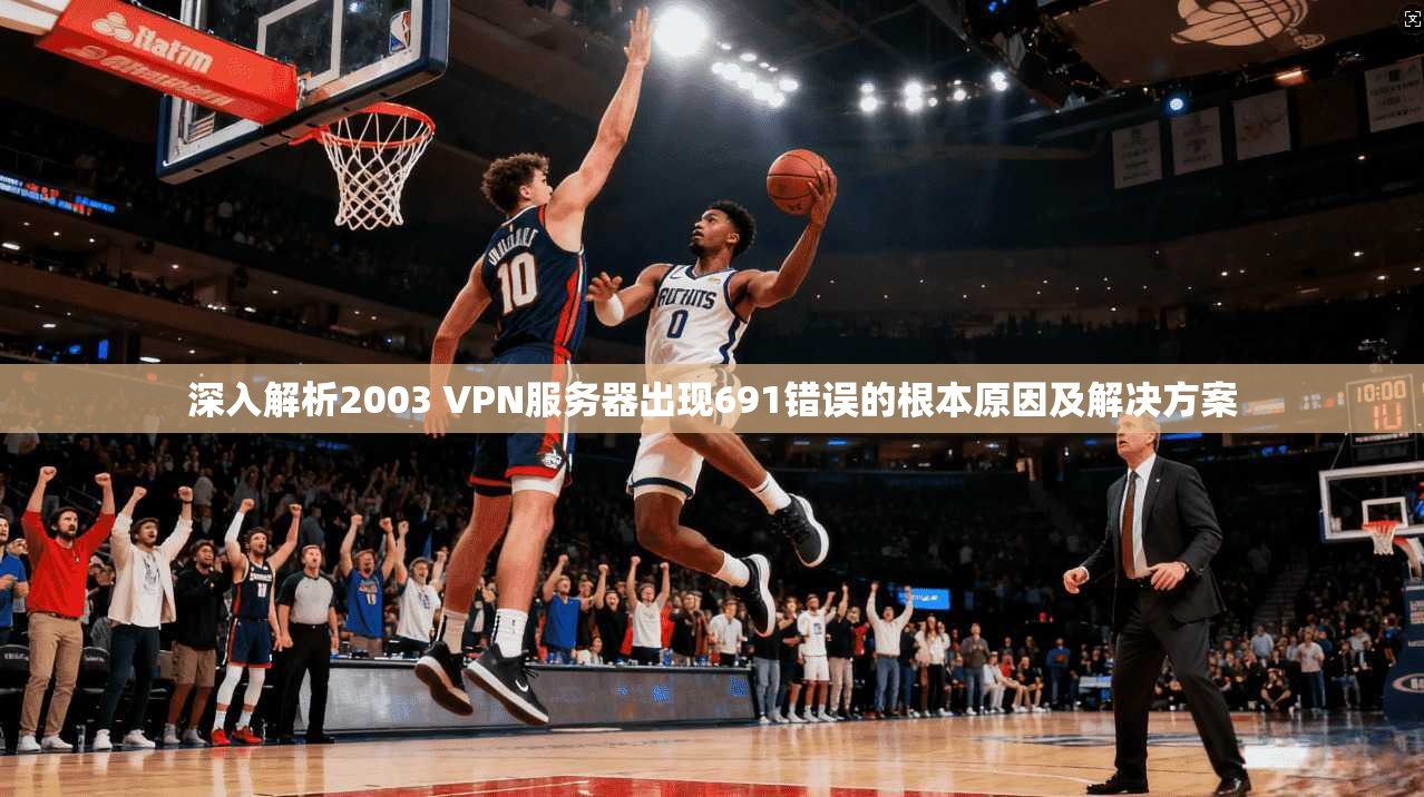 深入解析2003 VPN服务器出现691错误的根本原因及解决方案  第1张