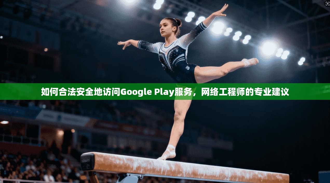 如何合法安全地访问Google Play服务,网络工程师的专业建议 第1张 如何合法安全地访问Google Play服务,网络工程师的专业建议 第1张