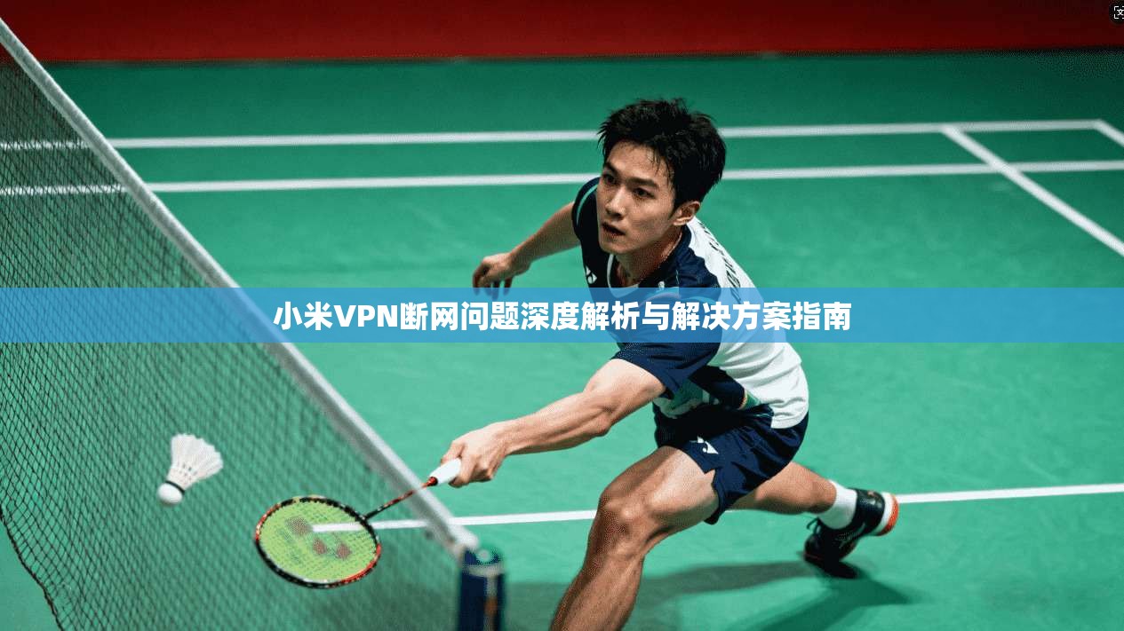 小米VPN断网问题深度解析与解决方案指南  第1张