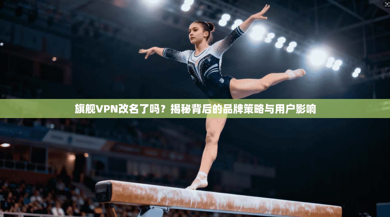 旗舰VPN改名了吗？揭秘背后的品牌策略与用户影响  第1张