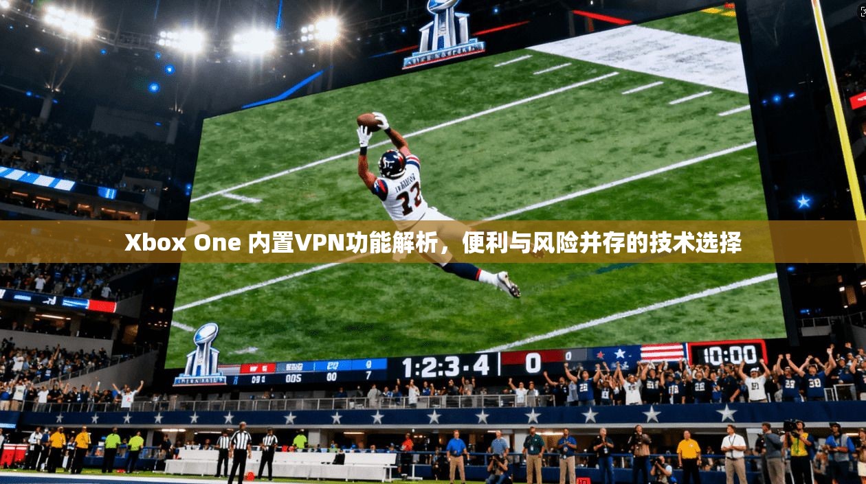 Xbox One 内置VPN功能解析,便利与风险并存的技术选择 第1张 Xbox One 内置VPN功能解析,便利与风险并存的技术选择 第1张
