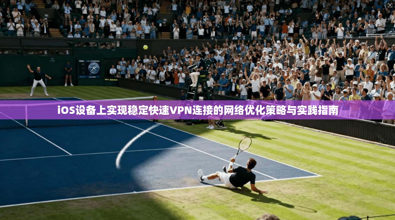 iOS设备上实现稳定快速VPN连接的网络优化策略与实践指南 第1张 iOS设备上实现稳定快速VPN连接的网络优化策略与实践指南 第1张