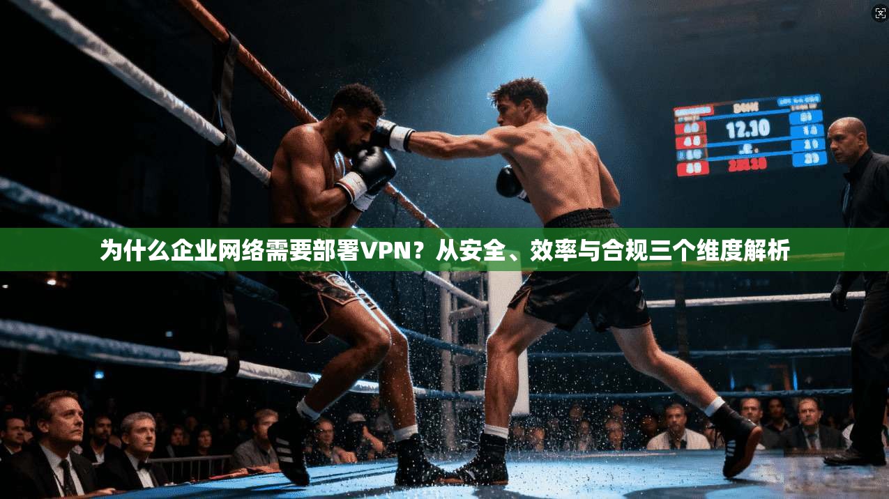 为什么企业网络需要部署VPN？从安全、效率与合规三个维度解析  第1张