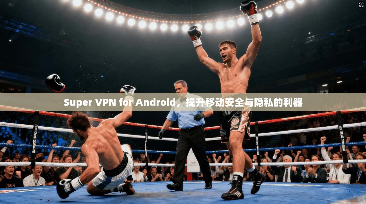 Super VPN for Android,提升移动安全与隐私的利器 第1张 Super VPN for Android,提升移动安全与隐私的利器 第1张
