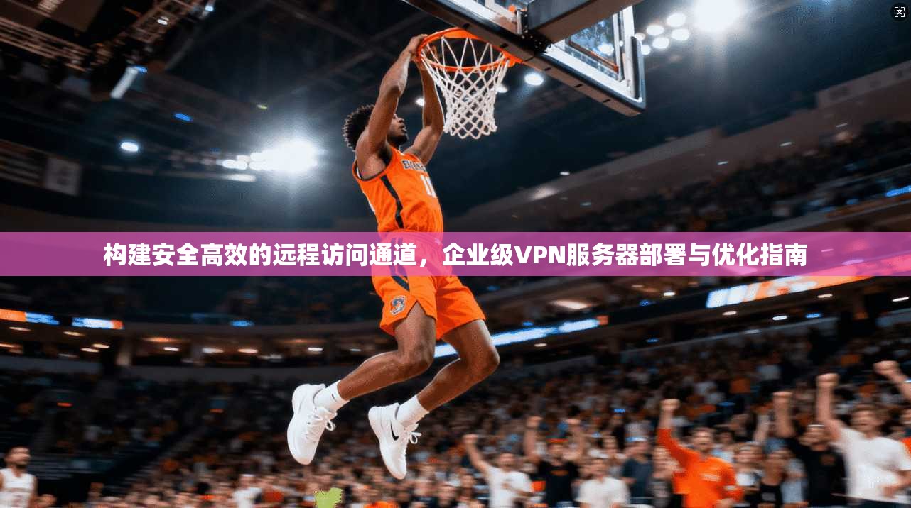 构建安全高效的远程访问通道，企业级VPN服务器部署与优化指南  第1张