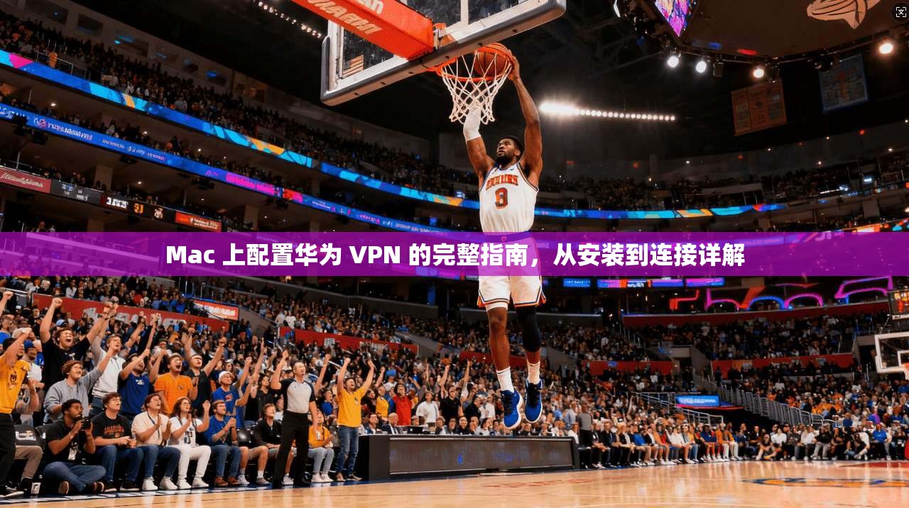 Mac 上配置华为 VPN 的完整指南,从安装到连接详解 第1张 Mac 上配置华为 VPN 的完整指南,从安装到连接详解 第1张