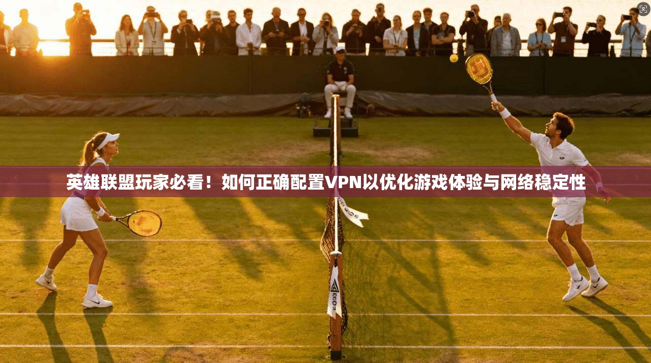 英雄联盟玩家必看！如何正确配置VPN以优化游戏体验与网络稳定性  第1张