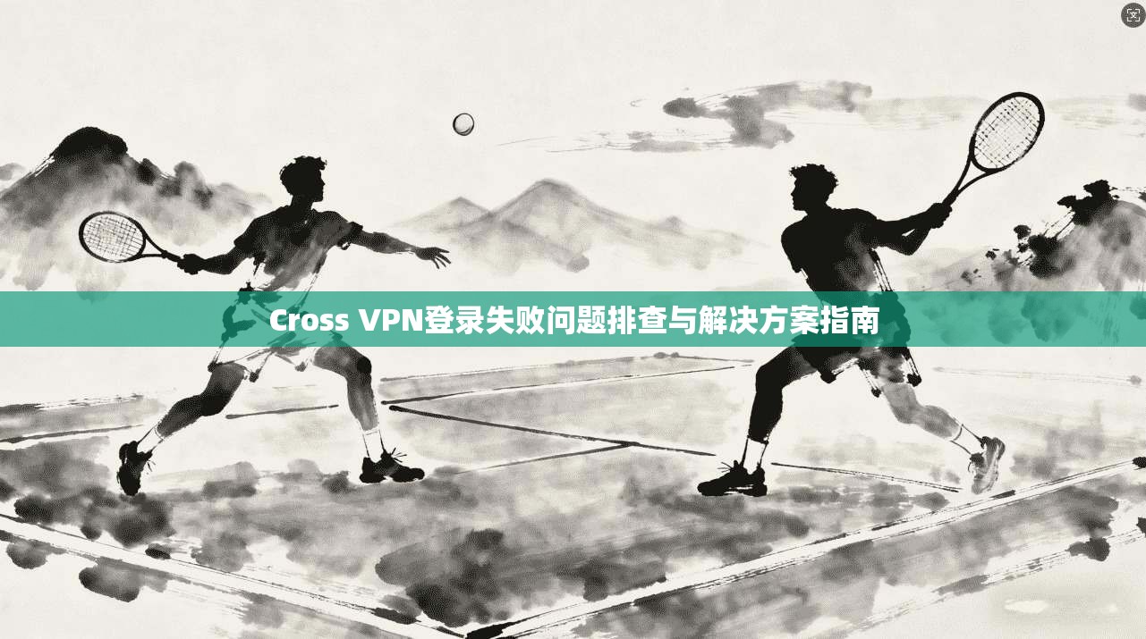 Cross VPN登录失败问题排查与解决方案指南  第1张