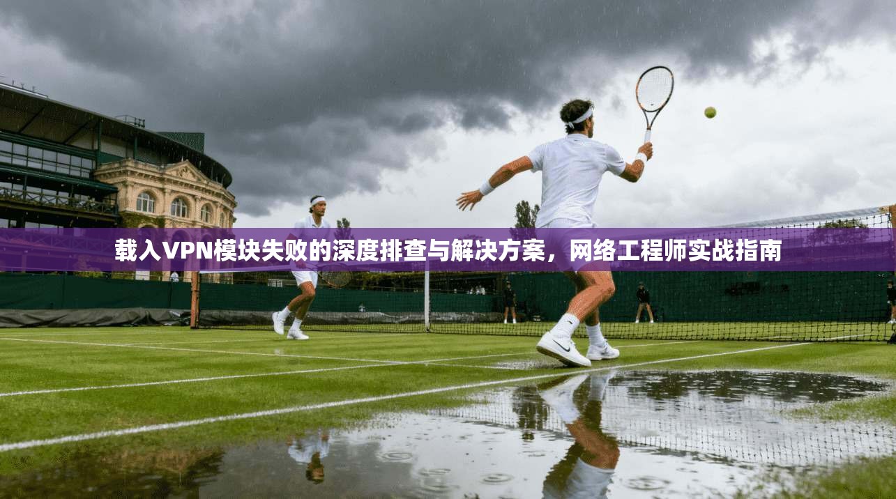 载入VPN模块失败的深度排查与解决方案,网络工程师实战指南 第1张 载入VPN模块失败的深度排查与解决方案,网络工程师实战指南 第1张