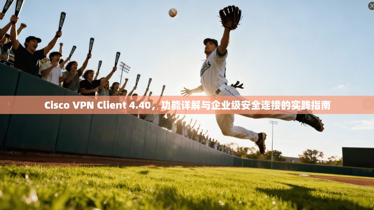 Cisco VPN Client 4.40，功能详解与企业级安全连接的实践指南  第1张