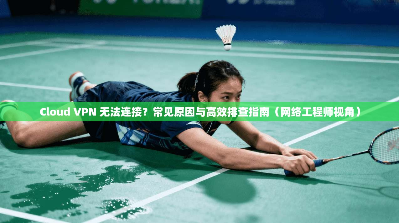 Cloud VPN 无法连接？常见原因与高效排查指南（网络工程师视角）  第1张