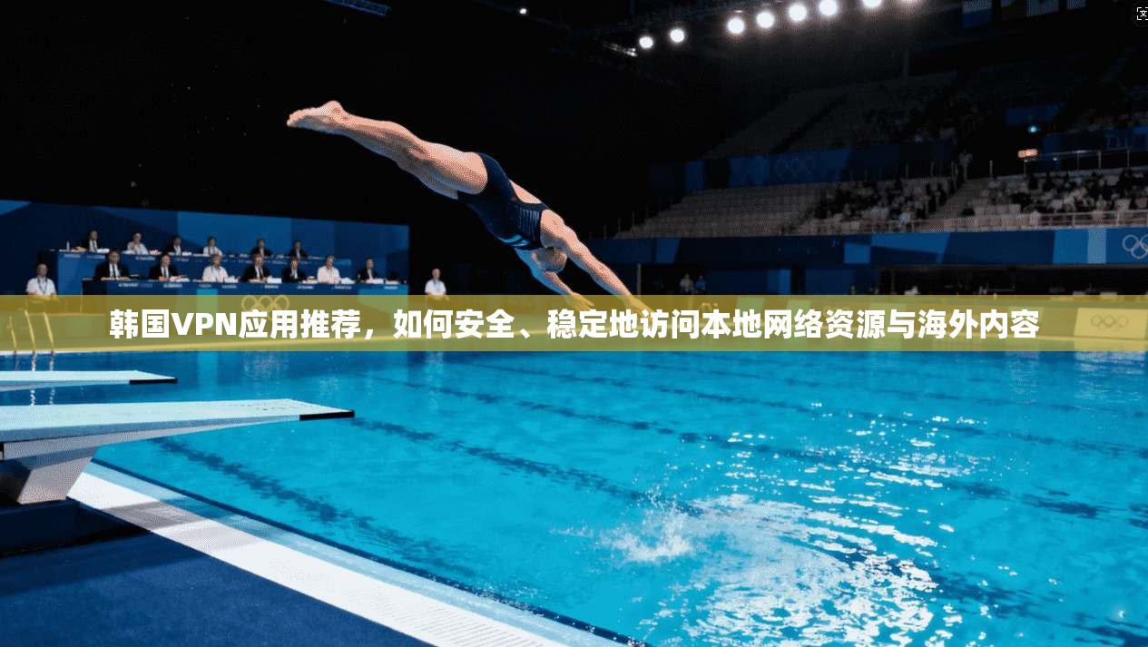韩国VPN应用推荐，如何安全、稳定地访问本地网络资源与海外内容  第1张