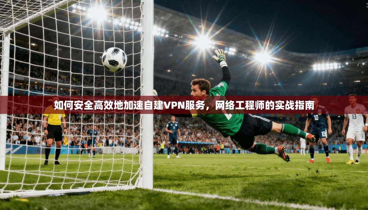 如何安全高效地加速自建VPN服务，网络工程师的实战指南  第1张